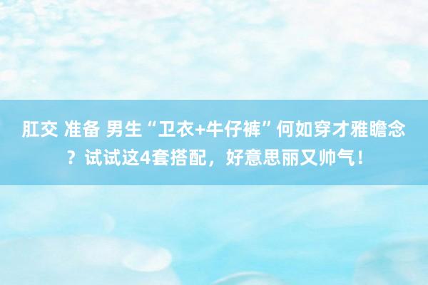 肛交 准备 男生“卫衣+牛仔裤”何如穿才雅瞻念？试试这4套搭配，好意思丽又帅气！