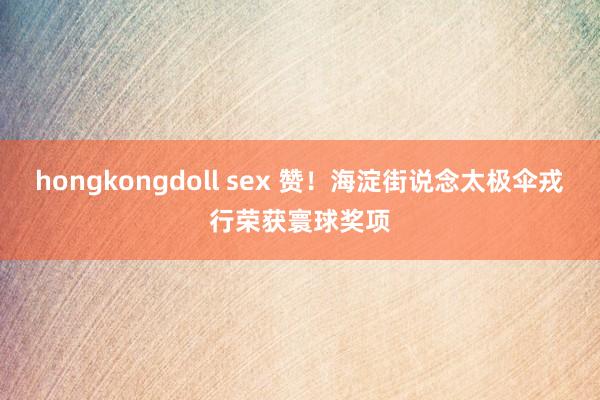 hongkongdoll sex 赞！海淀街说念太极伞戎行荣获寰球奖项