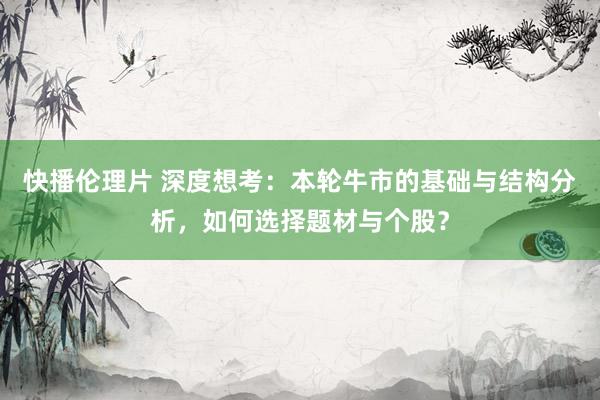 快播伦理片 深度想考：本轮牛市的基础与结构分析，如何选择题材与个股？