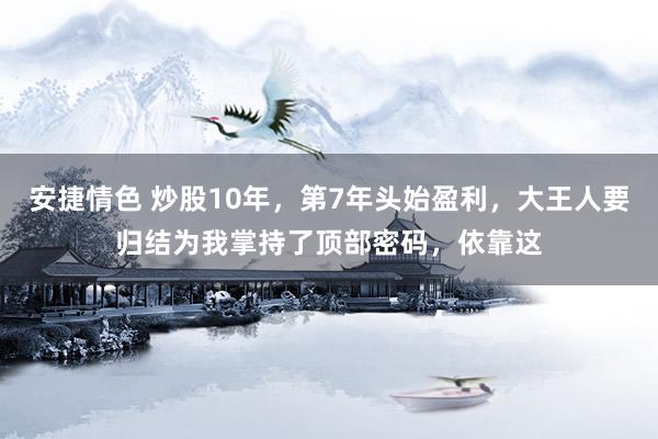 安捷情色 炒股10年，第7年头始盈利，大王人要归结为我掌持了顶部密码，依靠这