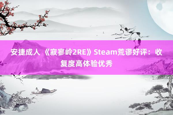 安捷成人 《寂寥岭2RE》Steam荒谬好评：收复度高体验优秀