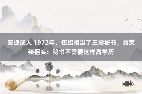 安捷成人 1972年，伍绍祖当了王震秘书，聂荣臻摇头：秘书不需要这样高学历