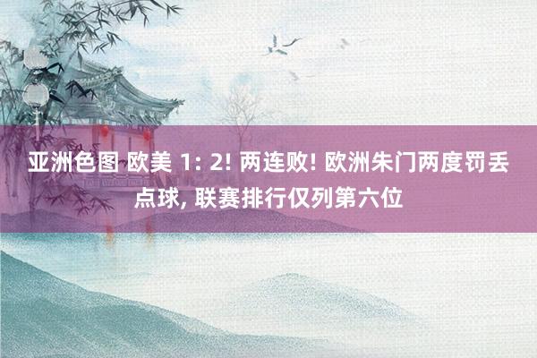 亚洲色图 欧美 1: 2! 两连败! 欧洲朱门两度罚丢点球， 联赛排行仅列第六位