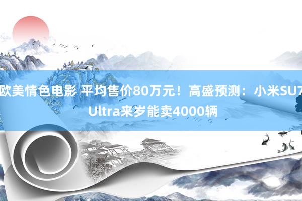 欧美情色电影 平均售价80万元！高盛预测：小米SU7 Ultra来岁能卖4000辆