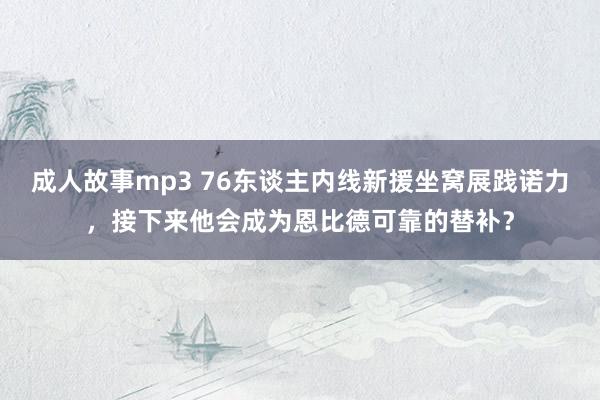 成人故事mp3 76东谈主内线新援坐窝展践诺力，接下来他会成为恩比德可靠的替补？