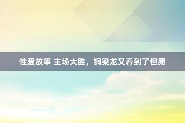 性爱故事 主场大胜，铜梁龙又看到了但愿