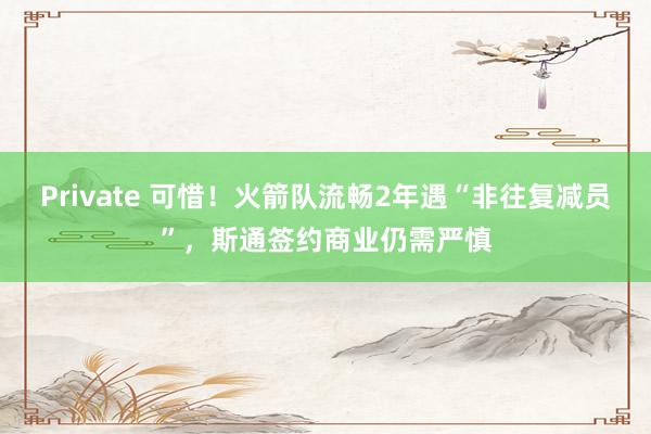 Private 可惜！火箭队流畅2年遇“非往复减员”，斯通签约商业仍需严慎