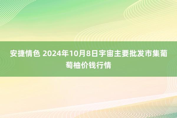 安捷情色 2024年10月8日宇宙主要批发市集葡萄柚价钱行情