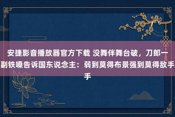 安捷影音播放器官方下载 没舞伴舞台破，刀郎一副铁嗓告诉国东说念主：弱到莫得布景强到莫得敌手