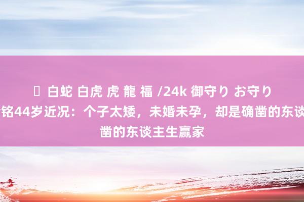 ✨白蛇 白虎 虎 龍 福 /24k 御守り お守り 小婉君金铭44岁近况：个子太矮，未婚未孕，却是确凿的东谈主生赢家