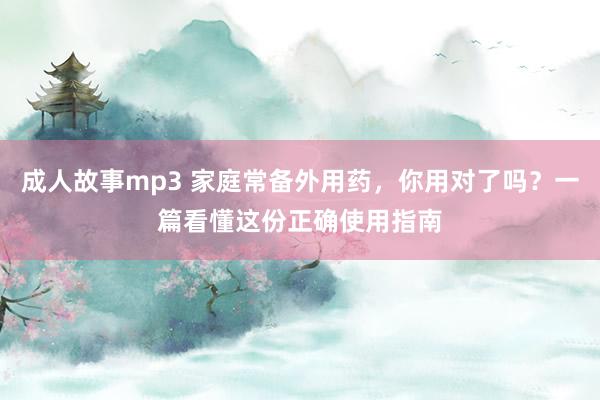 成人故事mp3 家庭常备外用药，你用对了吗？一篇看懂这份正确使用指南