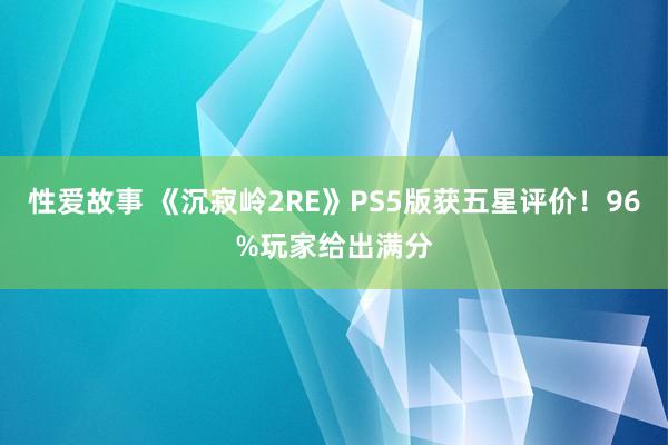 性爱故事 《沉寂岭2RE》PS5版获五星评价！96%玩家给出满分