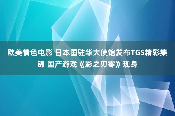 欧美情色电影 日本国驻华大使馆发布TGS精彩集锦 国产游戏《影之刃零》现身