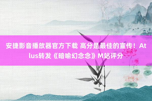 安捷影音播放器官方下载 高分是最佳的宣传！Atlus转发《暗喻幻念念》M站评分