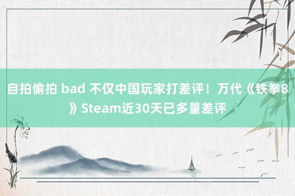 自拍偷拍 bad 不仅中国玩家打差评！万代《铁拳8》Steam近30天已多量差评