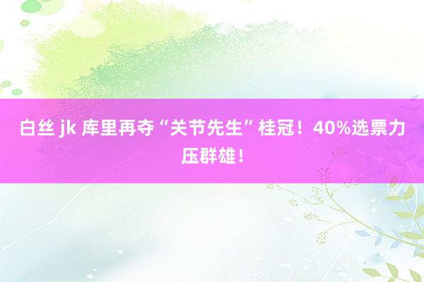 白丝 jk 库里再夺“关节先生”桂冠！40%选票力压群雄！