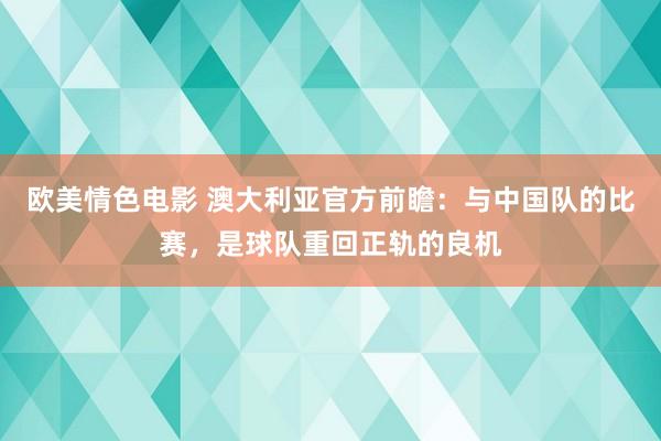 欧美情色电影 澳大利亚官方前瞻：与中国队的比赛，是球队重回正轨的良机