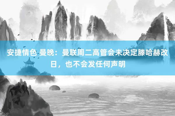 安捷情色 曼晚：曼联周二高管会未决定滕哈赫改日，也不会发任何声明