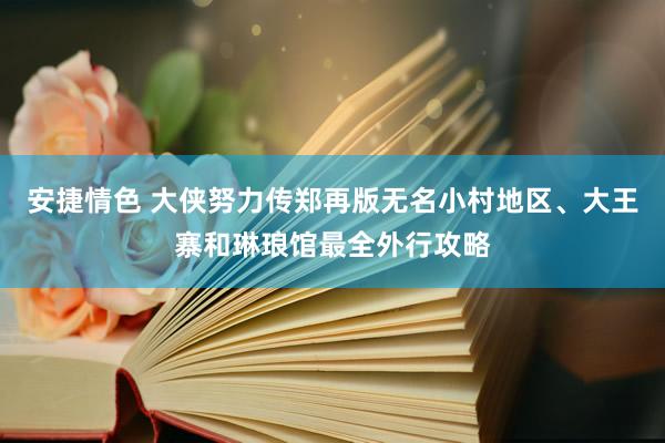 安捷情色 大侠努力传郑再版无名小村地区、大王寨和琳琅馆最全外行攻略