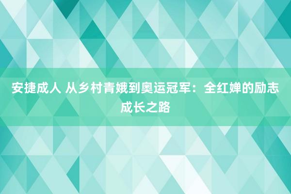 安捷成人 从乡村青娥到奥运冠军：全红婵的励志成长之路