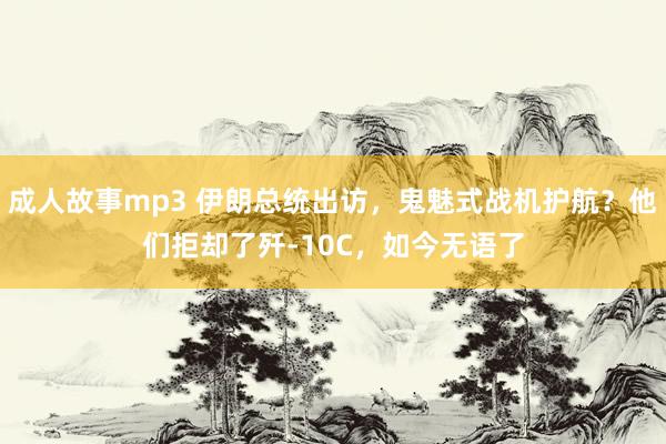 成人故事mp3 伊朗总统出访，鬼魅式战机护航？他们拒却了歼-10C，如今无语了