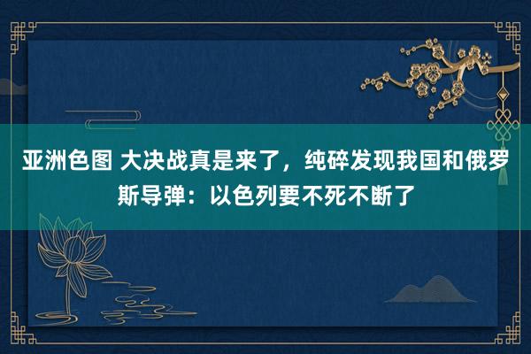 亚洲色图 大决战真是来了，纯碎发现我国和俄罗斯导弹：以色列要不死不断了