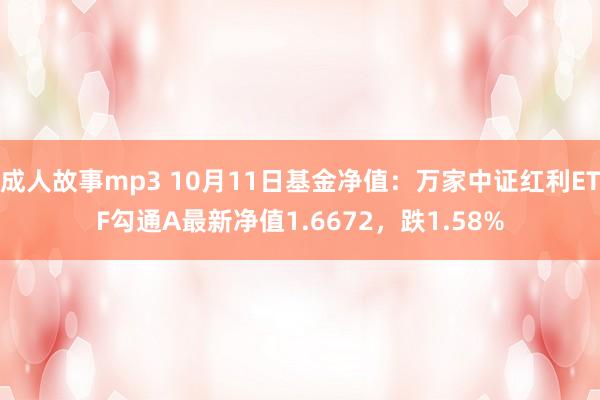 成人故事mp3 10月11日基金净值：万家中证红利ETF勾通A最新净值1.6672，跌1.58%