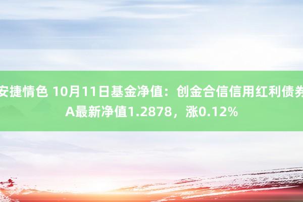 安捷情色 10月11日基金净值：创金合信信用红利债券A最新净值1.2878，涨0.12%