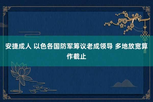 安捷成人 以色各国防军筹议老成领导 多地放宽算作截止