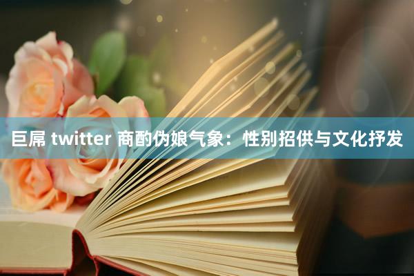 巨屌 twitter 商酌伪娘气象：性别招供与文化抒发