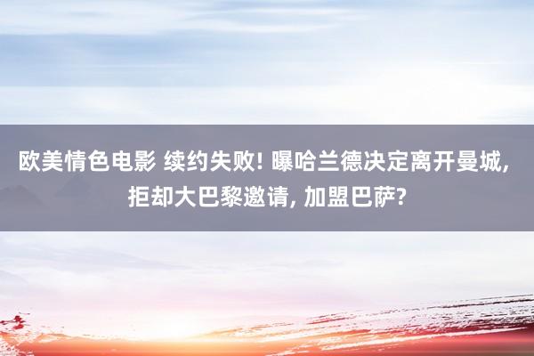 欧美情色电影 续约失败! 曝哈兰德决定离开曼城， 拒却大巴黎邀请， 加盟巴萨?