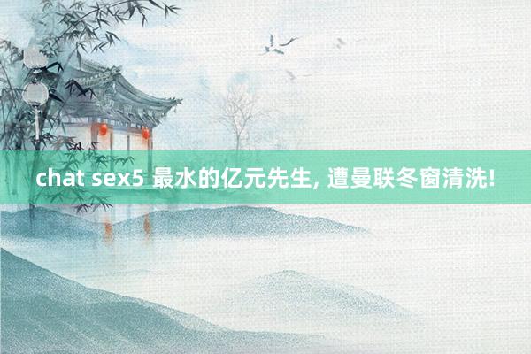 chat sex5 最水的亿元先生， 遭曼联冬窗清洗!