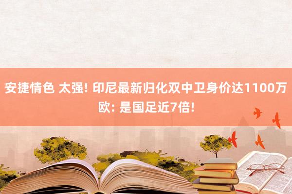 安捷情色 太强! 印尼最新归化双中卫身价达1100万欧: 是国足近7倍!