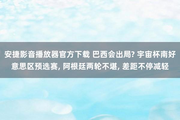 安捷影音播放器官方下载 巴西会出局? 宇宙杯南好意思区预选赛， 阿根廷两轮不堪， 差距不停减轻