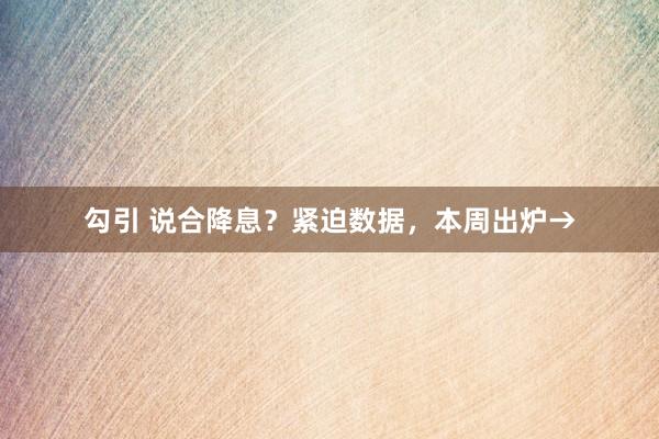 勾引 说合降息？紧迫数据，本周出炉→