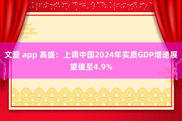 文爱 app 高盛：上调中国2024年实质GDP增速展望值至4.9%