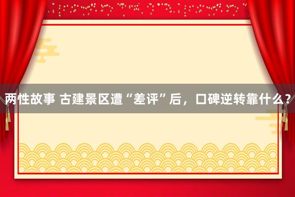 两性故事 古建景区遭“差评”后，口碑逆转靠什么？