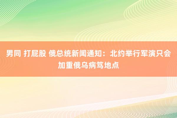 男同 打屁股 俄总统新闻通知：北约举行军演只会加重俄乌病笃地点