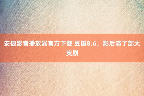 安捷影音播放器官方下载 豆瓣8.6，影后演了部大爽剧