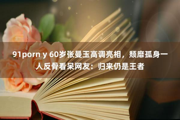 91porn y 60岁张曼玉高调亮相，颓靡孤身一人反骨看呆网友：归来仍是王者