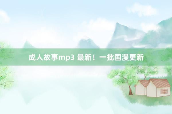 成人故事mp3 最新！一批国漫更新