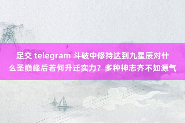 足交 telegram 斗破中修持达到九星辰对什么圣巅峰后若何升迁实力？多种神志齐不如源气