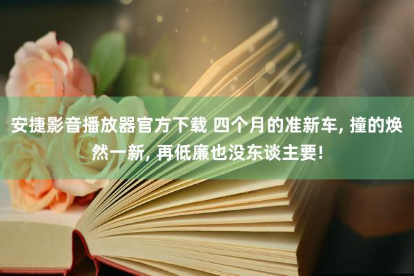 安捷影音播放器官方下载 四个月的准新车， 撞的焕然一新， 再低廉也没东谈主要!