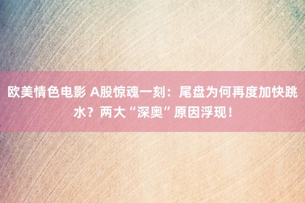 欧美情色电影 A股惊魂一刻：尾盘为何再度加快跳水？两大“深奥”原因浮现！