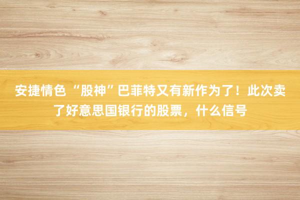 安捷情色 “股神”巴菲特又有新作为了！此次卖了好意思国银行的股票，什么信号