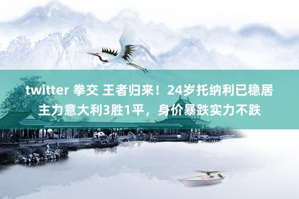 twitter 拳交 王者归来！24岁托纳利已稳居主力意大利3胜1平，身价暴跌实力不跌