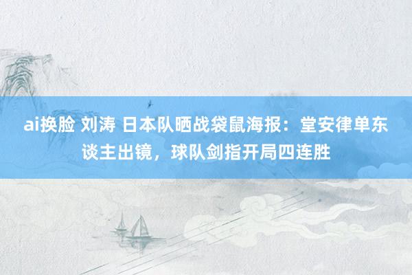 ai换脸 刘涛 日本队晒战袋鼠海报：堂安律单东谈主出镜，球队剑指开局四连胜