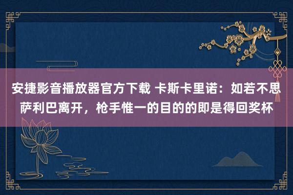 安捷影音播放器官方下载 卡斯卡里诺：如若不思萨利巴离开，枪手惟一的目的的即是得回奖杯