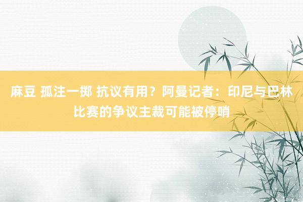 麻豆 孤注一掷 抗议有用？阿曼记者：印尼与巴林比赛的争议主裁可能被停哨