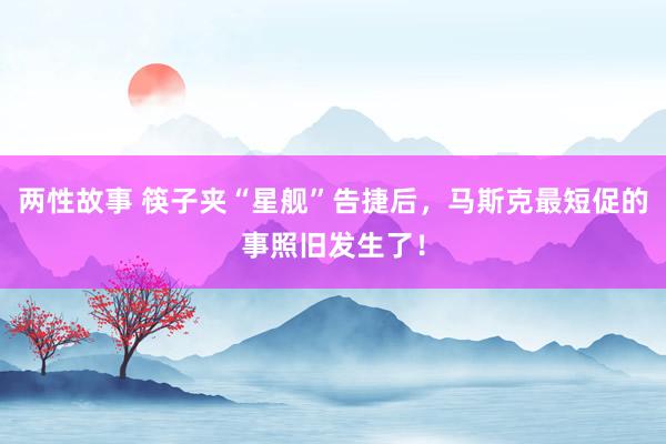 两性故事 筷子夹“星舰”告捷后，马斯克最短促的事照旧发生了！